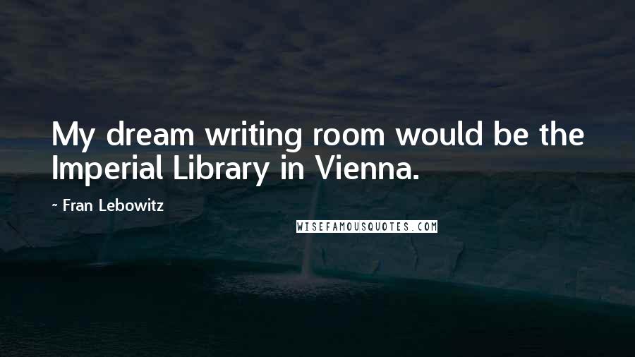 Fran Lebowitz Quotes: My dream writing room would be the Imperial Library in Vienna.