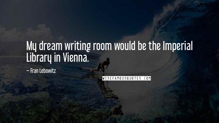 Fran Lebowitz Quotes: My dream writing room would be the Imperial Library in Vienna.