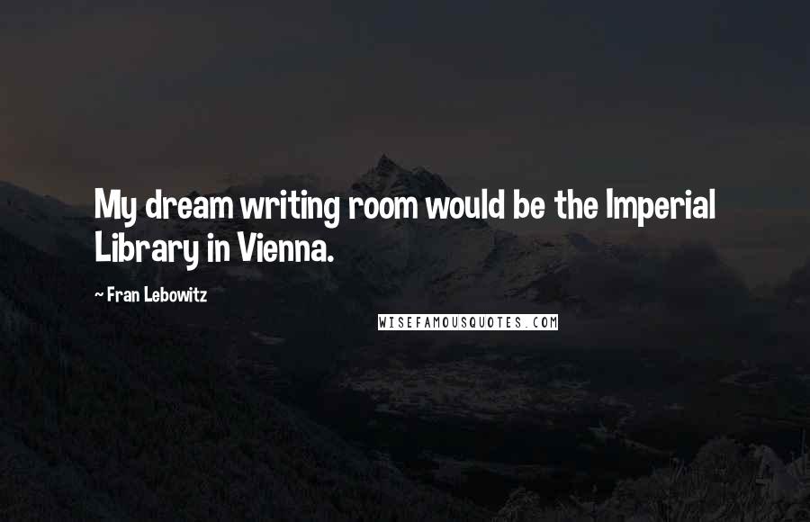 Fran Lebowitz Quotes: My dream writing room would be the Imperial Library in Vienna.