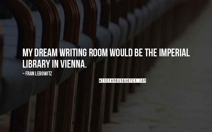 Fran Lebowitz Quotes: My dream writing room would be the Imperial Library in Vienna.