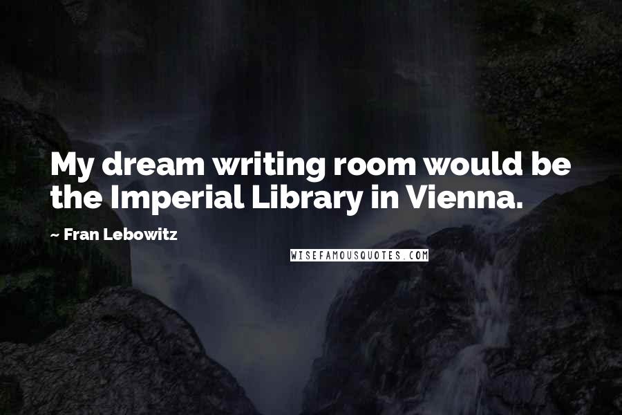 Fran Lebowitz Quotes: My dream writing room would be the Imperial Library in Vienna.