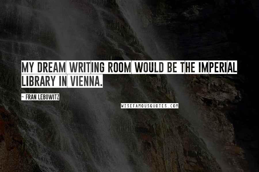 Fran Lebowitz Quotes: My dream writing room would be the Imperial Library in Vienna.