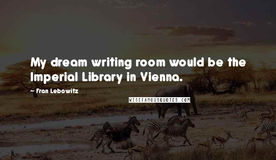 Fran Lebowitz Quotes: My dream writing room would be the Imperial Library in Vienna.