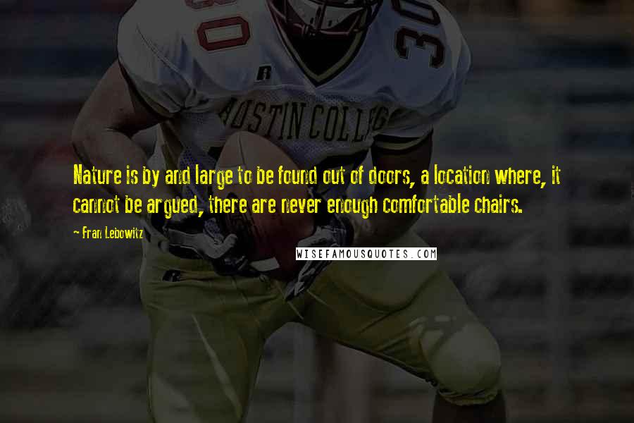 Fran Lebowitz Quotes: Nature is by and large to be found out of doors, a location where, it cannot be argued, there are never enough comfortable chairs.