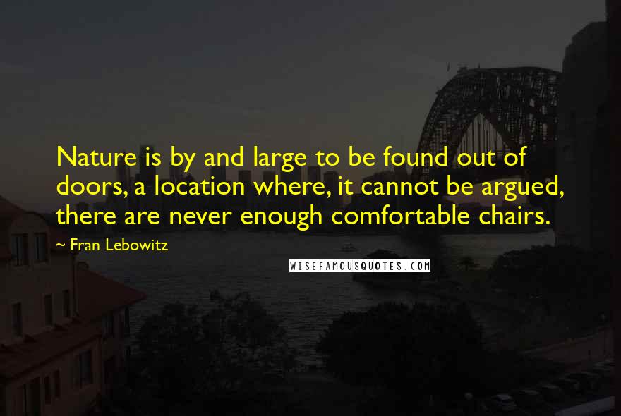 Fran Lebowitz Quotes: Nature is by and large to be found out of doors, a location where, it cannot be argued, there are never enough comfortable chairs.