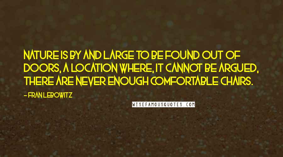 Fran Lebowitz Quotes: Nature is by and large to be found out of doors, a location where, it cannot be argued, there are never enough comfortable chairs.