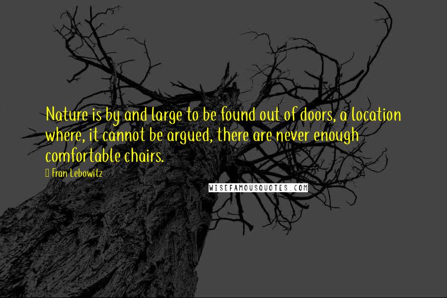 Fran Lebowitz Quotes: Nature is by and large to be found out of doors, a location where, it cannot be argued, there are never enough comfortable chairs.