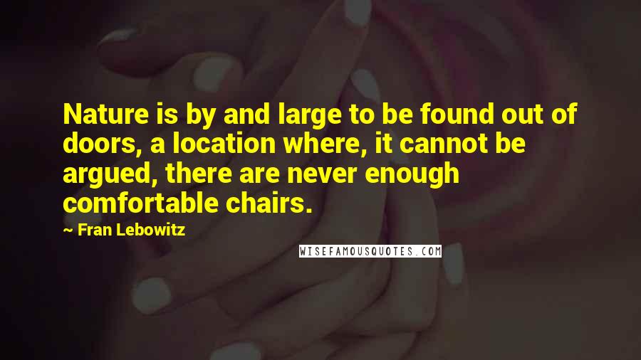 Fran Lebowitz Quotes: Nature is by and large to be found out of doors, a location where, it cannot be argued, there are never enough comfortable chairs.