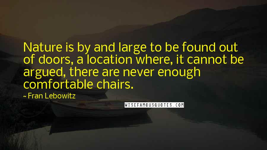 Fran Lebowitz Quotes: Nature is by and large to be found out of doors, a location where, it cannot be argued, there are never enough comfortable chairs.