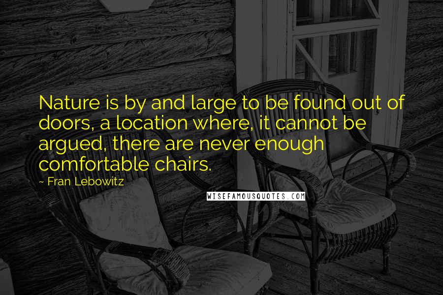 Fran Lebowitz Quotes: Nature is by and large to be found out of doors, a location where, it cannot be argued, there are never enough comfortable chairs.