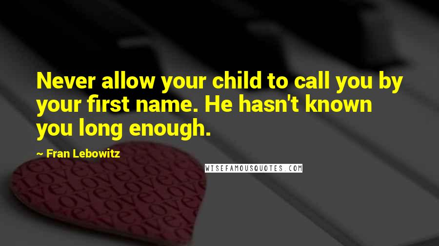 Fran Lebowitz Quotes: Never allow your child to call you by your first name. He hasn't known you long enough.