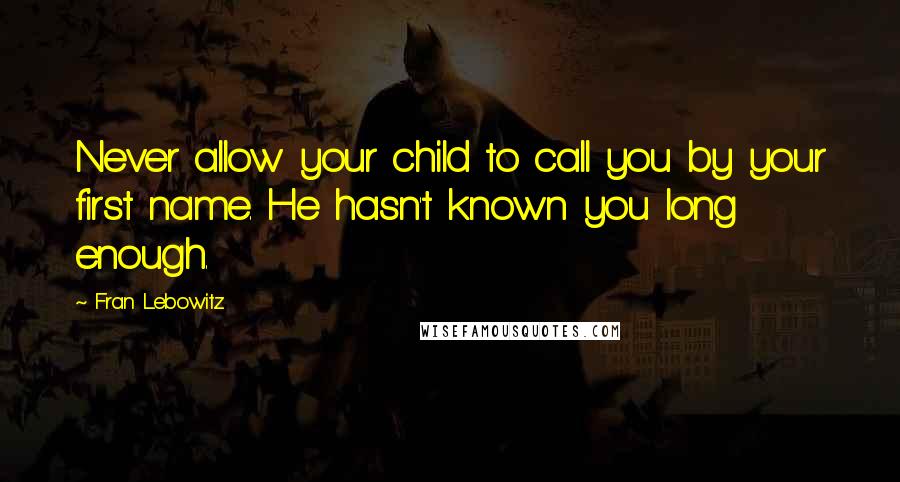 Fran Lebowitz Quotes: Never allow your child to call you by your first name. He hasn't known you long enough.
