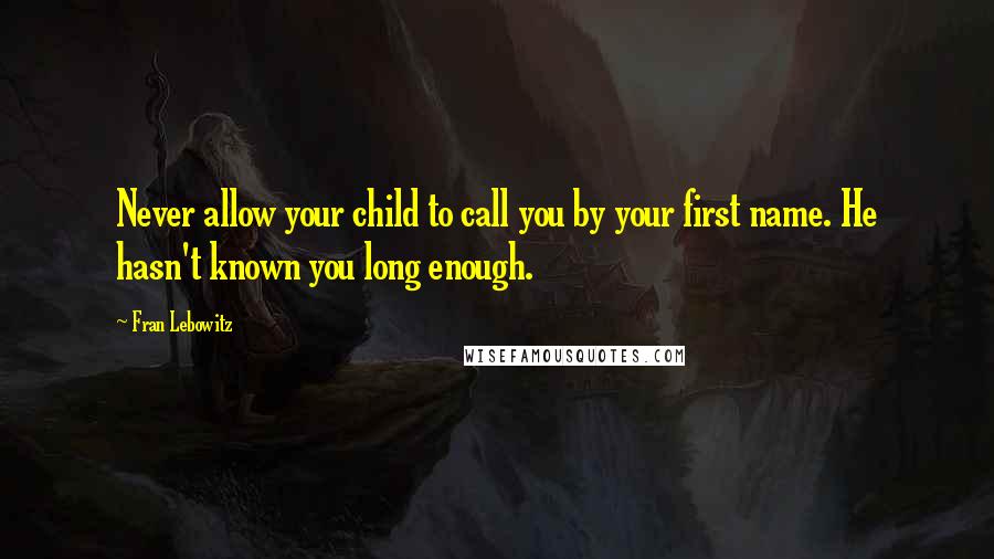 Fran Lebowitz Quotes: Never allow your child to call you by your first name. He hasn't known you long enough.