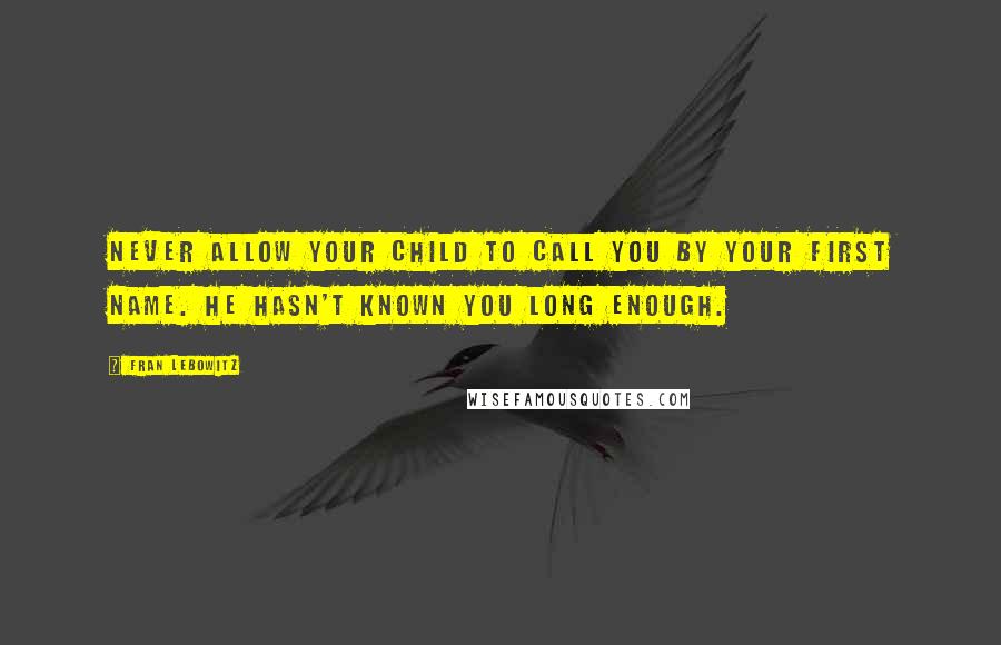 Fran Lebowitz Quotes: Never allow your child to call you by your first name. He hasn't known you long enough.