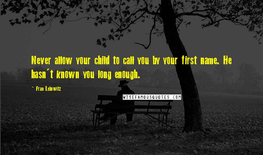 Fran Lebowitz Quotes: Never allow your child to call you by your first name. He hasn't known you long enough.