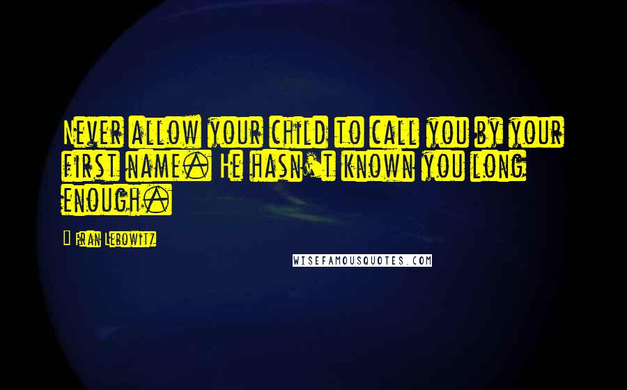 Fran Lebowitz Quotes: Never allow your child to call you by your first name. He hasn't known you long enough.