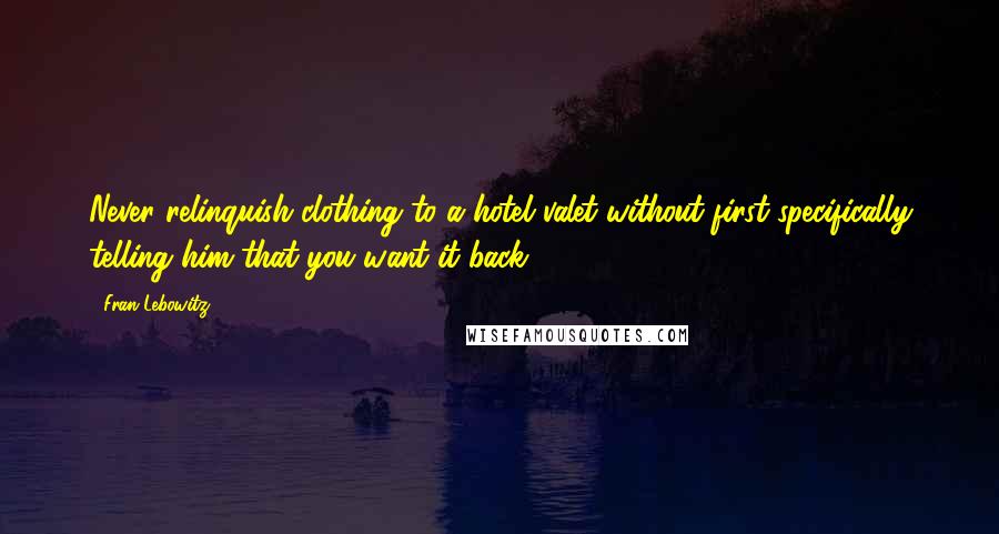 Fran Lebowitz Quotes: Never relinquish clothing to a hotel valet without first specifically telling him that you want it back.