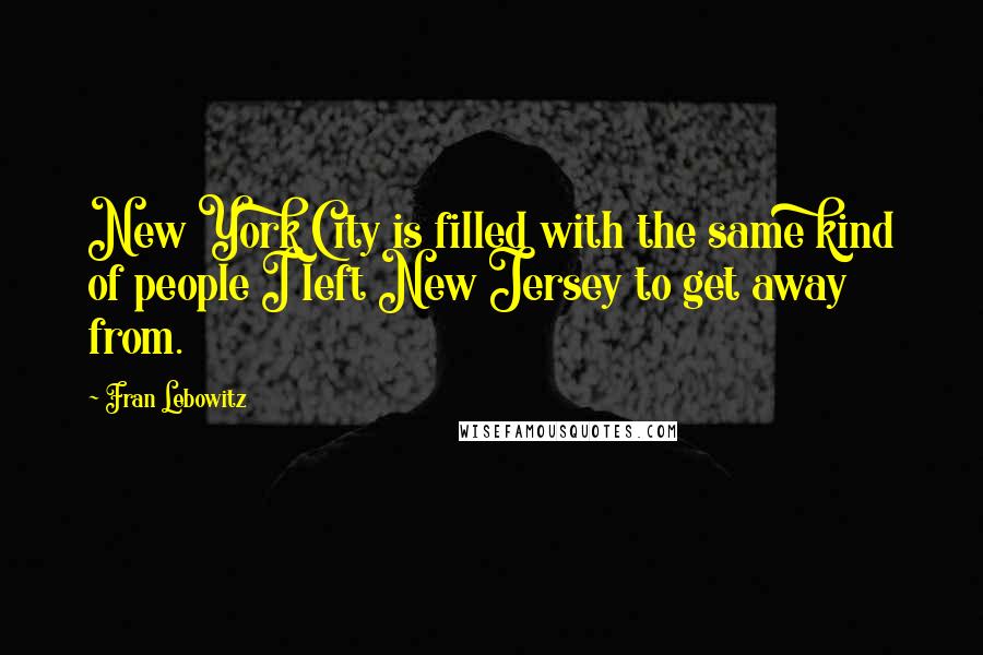 Fran Lebowitz Quotes: New York City is filled with the same kind of people I left New Jersey to get away from.