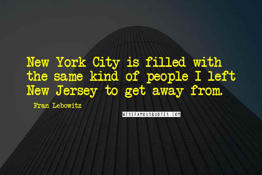 Fran Lebowitz Quotes: New York City is filled with the same kind of people I left New Jersey to get away from.