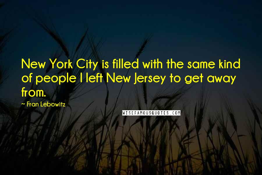 Fran Lebowitz Quotes: New York City is filled with the same kind of people I left New Jersey to get away from.