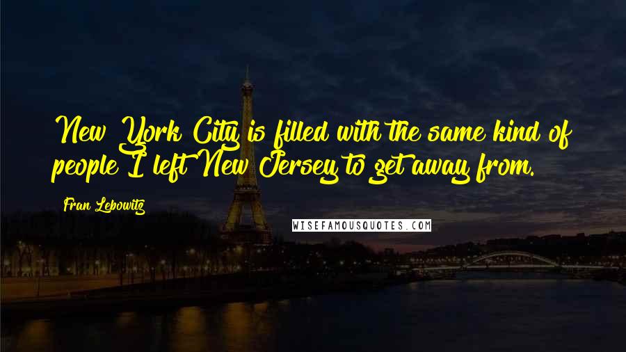 Fran Lebowitz Quotes: New York City is filled with the same kind of people I left New Jersey to get away from.