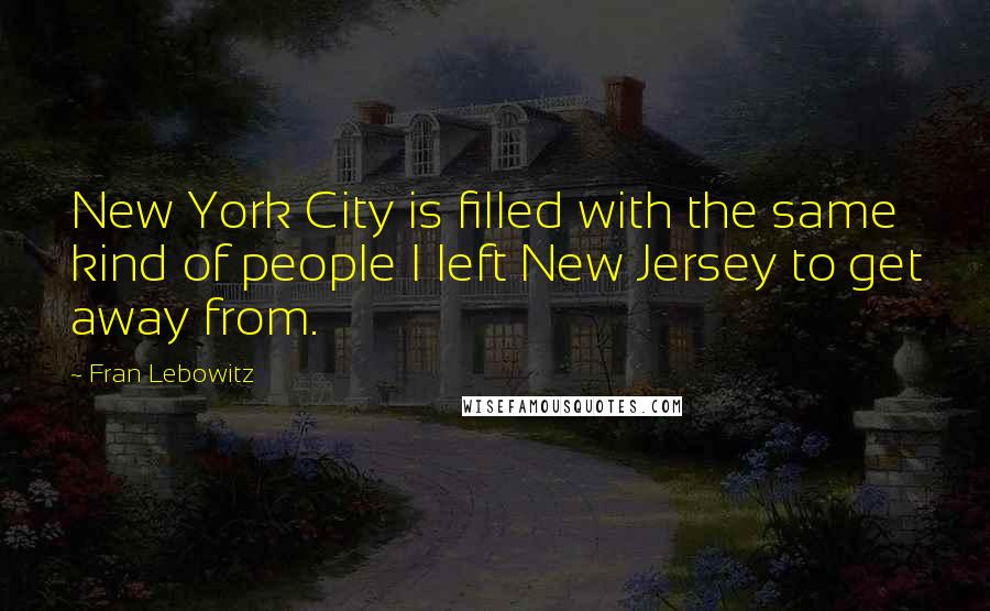 Fran Lebowitz Quotes: New York City is filled with the same kind of people I left New Jersey to get away from.