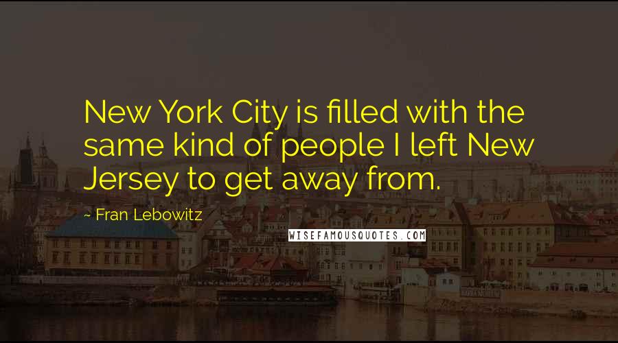 Fran Lebowitz Quotes: New York City is filled with the same kind of people I left New Jersey to get away from.