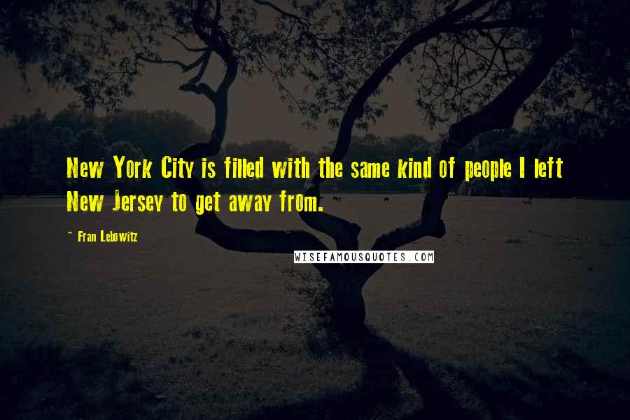 Fran Lebowitz Quotes: New York City is filled with the same kind of people I left New Jersey to get away from.