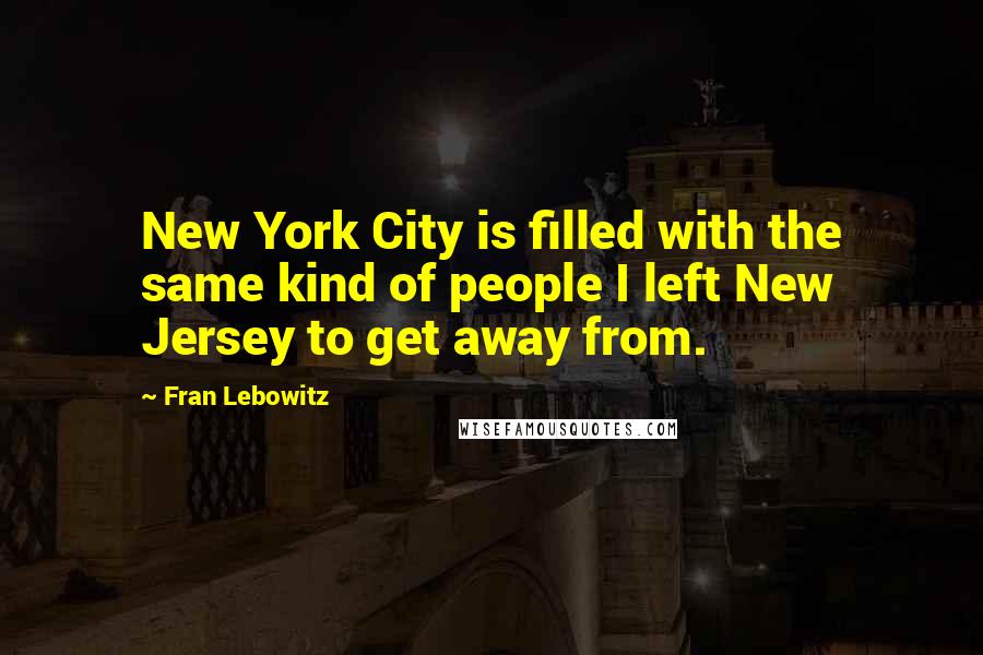 Fran Lebowitz Quotes: New York City is filled with the same kind of people I left New Jersey to get away from.