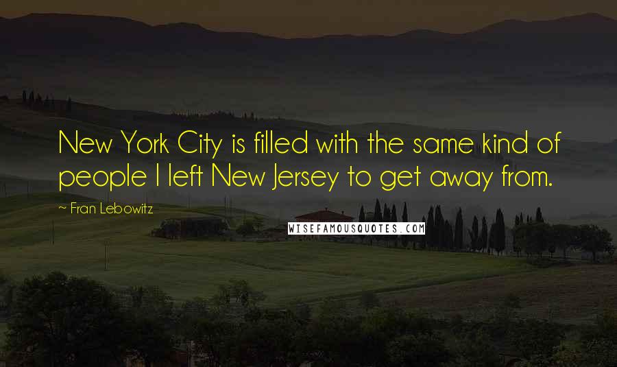 Fran Lebowitz Quotes: New York City is filled with the same kind of people I left New Jersey to get away from.