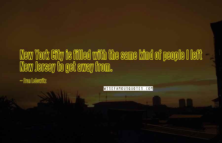 Fran Lebowitz Quotes: New York City is filled with the same kind of people I left New Jersey to get away from.