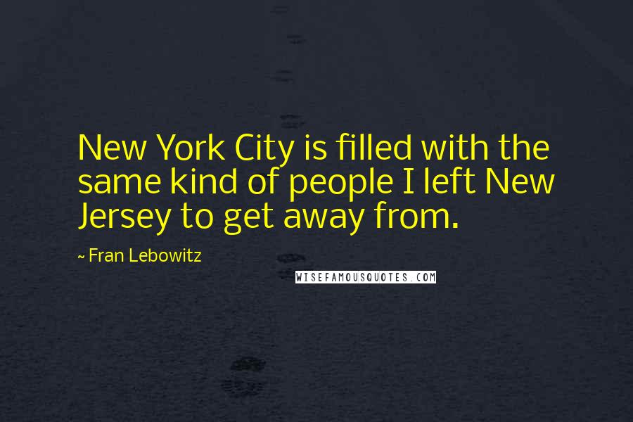 Fran Lebowitz Quotes: New York City is filled with the same kind of people I left New Jersey to get away from.