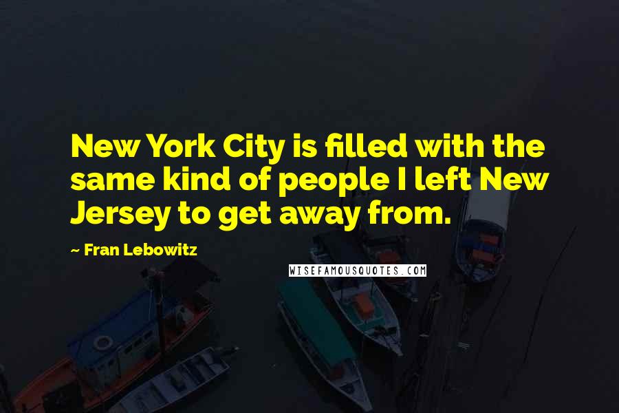 Fran Lebowitz Quotes: New York City is filled with the same kind of people I left New Jersey to get away from.