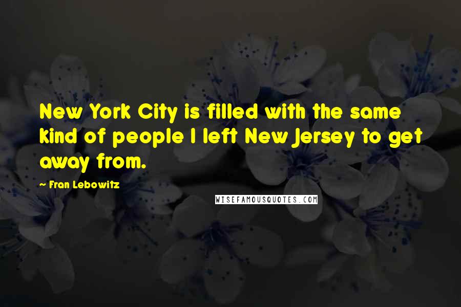 Fran Lebowitz Quotes: New York City is filled with the same kind of people I left New Jersey to get away from.
