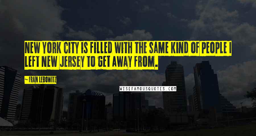 Fran Lebowitz Quotes: New York City is filled with the same kind of people I left New Jersey to get away from.