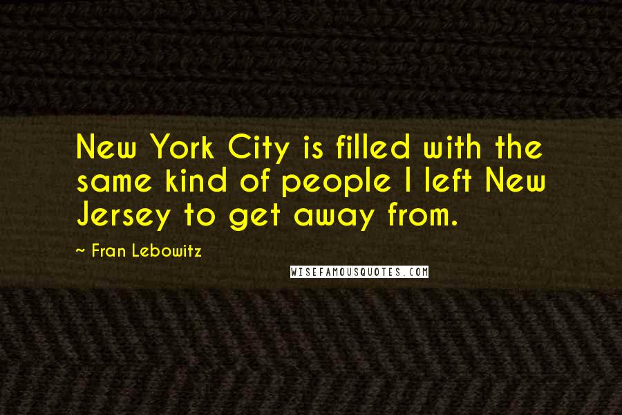 Fran Lebowitz Quotes: New York City is filled with the same kind of people I left New Jersey to get away from.