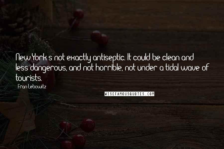 Fran Lebowitz Quotes: New York's not exactly antiseptic. It could be clean and less dangerous, and not horrible, not under a tidal wave of tourists.