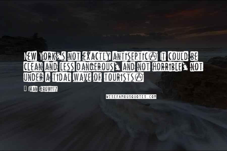 Fran Lebowitz Quotes: New York's not exactly antiseptic. It could be clean and less dangerous, and not horrible, not under a tidal wave of tourists.