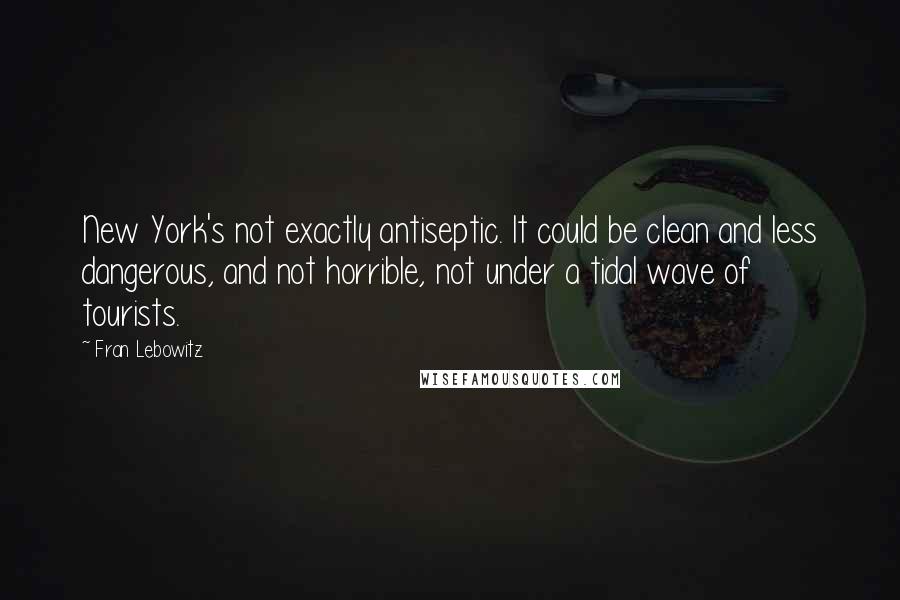 Fran Lebowitz Quotes: New York's not exactly antiseptic. It could be clean and less dangerous, and not horrible, not under a tidal wave of tourists.