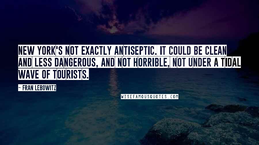 Fran Lebowitz Quotes: New York's not exactly antiseptic. It could be clean and less dangerous, and not horrible, not under a tidal wave of tourists.