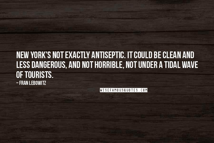 Fran Lebowitz Quotes: New York's not exactly antiseptic. It could be clean and less dangerous, and not horrible, not under a tidal wave of tourists.