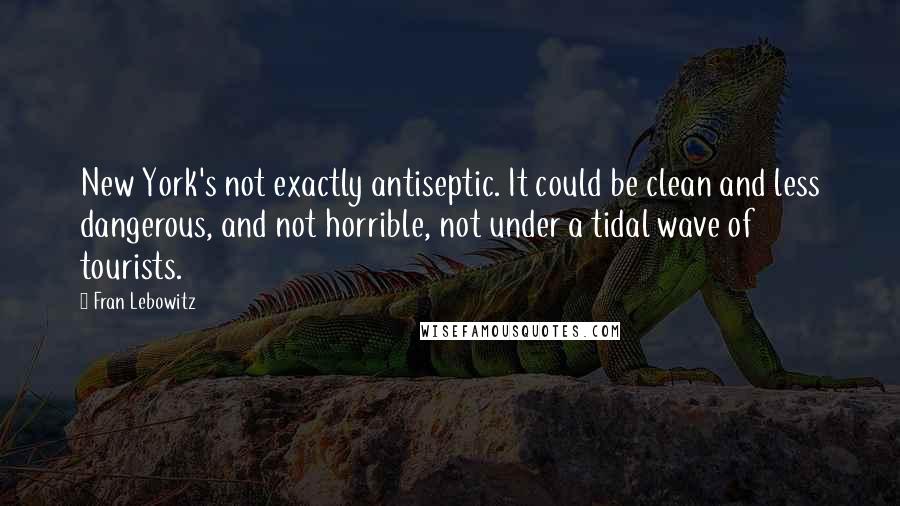 Fran Lebowitz Quotes: New York's not exactly antiseptic. It could be clean and less dangerous, and not horrible, not under a tidal wave of tourists.