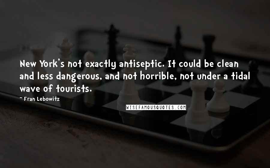 Fran Lebowitz Quotes: New York's not exactly antiseptic. It could be clean and less dangerous, and not horrible, not under a tidal wave of tourists.