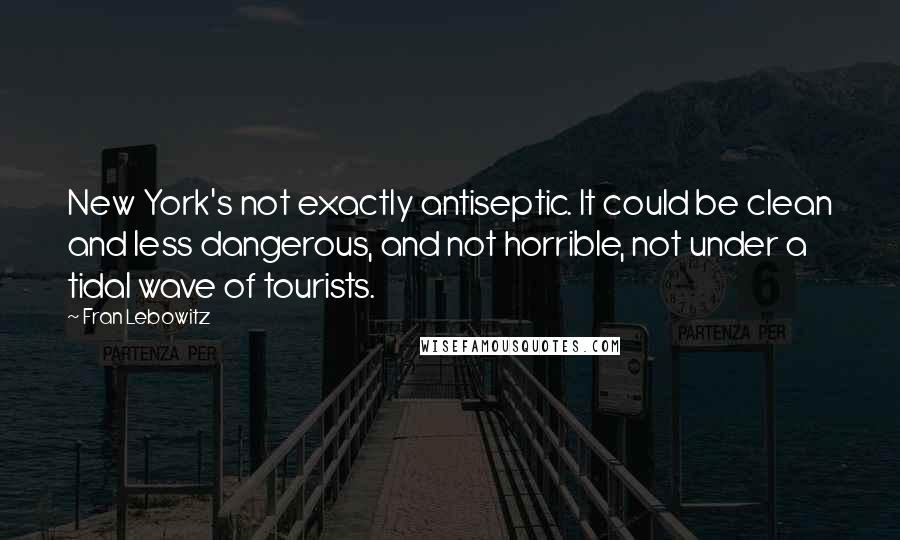 Fran Lebowitz Quotes: New York's not exactly antiseptic. It could be clean and less dangerous, and not horrible, not under a tidal wave of tourists.
