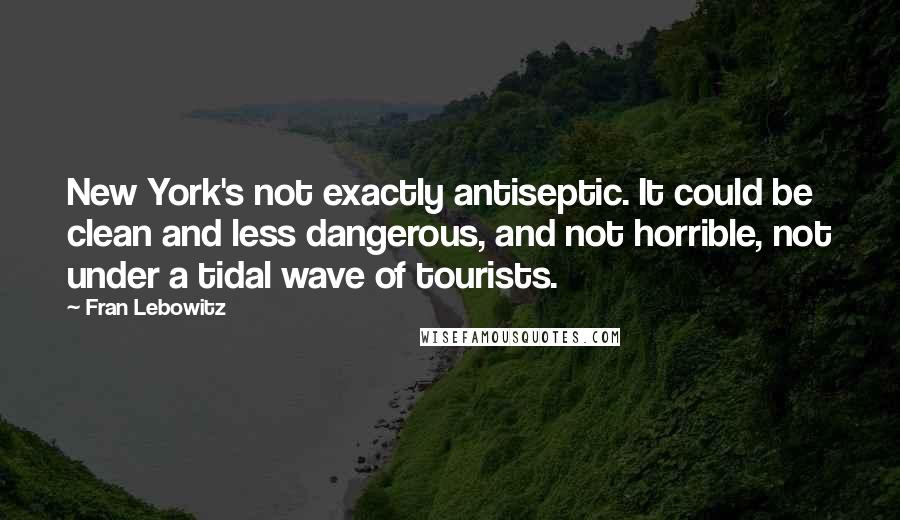 Fran Lebowitz Quotes: New York's not exactly antiseptic. It could be clean and less dangerous, and not horrible, not under a tidal wave of tourists.