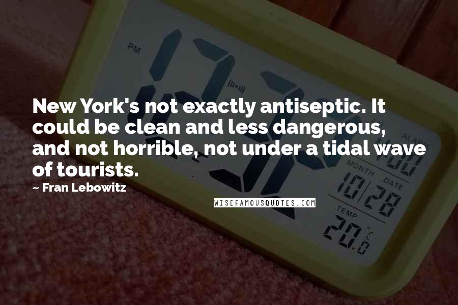 Fran Lebowitz Quotes: New York's not exactly antiseptic. It could be clean and less dangerous, and not horrible, not under a tidal wave of tourists.