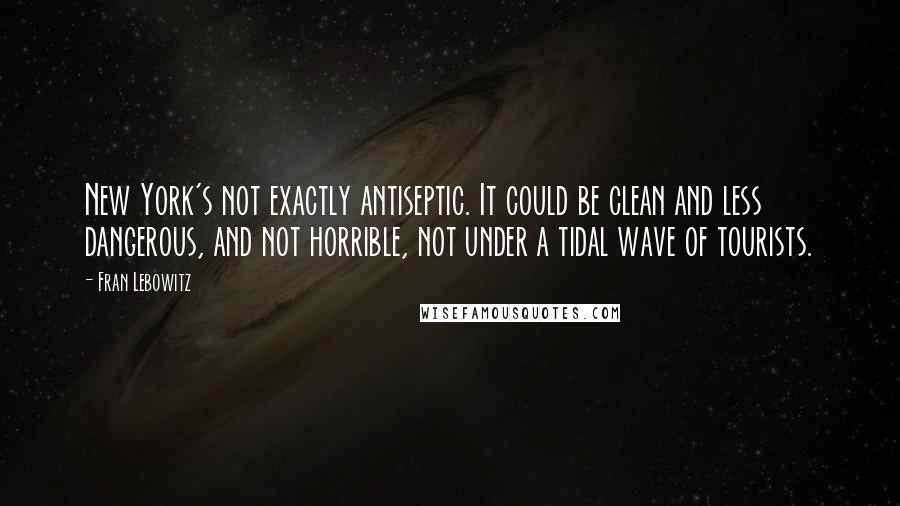 Fran Lebowitz Quotes: New York's not exactly antiseptic. It could be clean and less dangerous, and not horrible, not under a tidal wave of tourists.