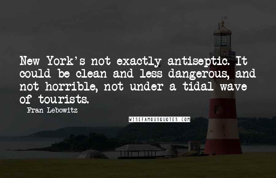 Fran Lebowitz Quotes: New York's not exactly antiseptic. It could be clean and less dangerous, and not horrible, not under a tidal wave of tourists.