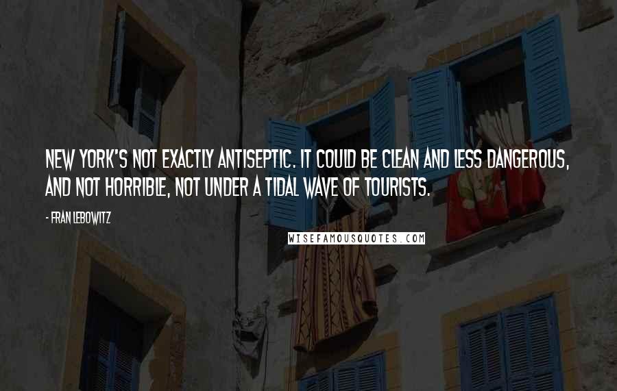 Fran Lebowitz Quotes: New York's not exactly antiseptic. It could be clean and less dangerous, and not horrible, not under a tidal wave of tourists.