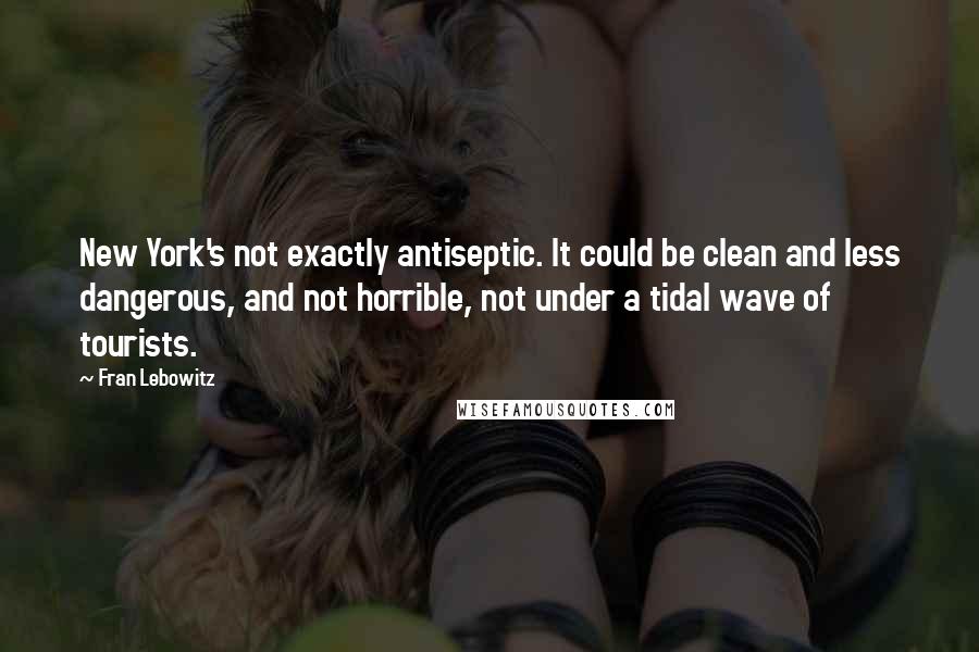 Fran Lebowitz Quotes: New York's not exactly antiseptic. It could be clean and less dangerous, and not horrible, not under a tidal wave of tourists.